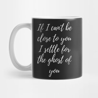 If I can't be close to you, I settle for the ghost of you Mug